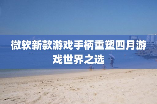 微軟新款游戲手柄重塑四月游戲世界之選