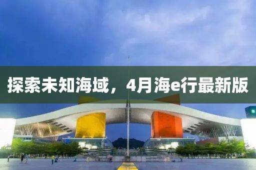 探索未知海域，4月海e行最新版