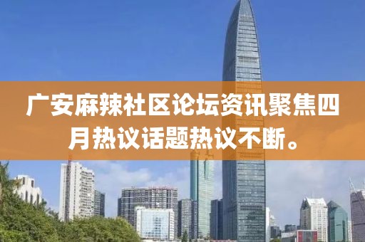 廣安麻辣社區(qū)論壇資訊聚焦四月熱議話題熱議不斷。
