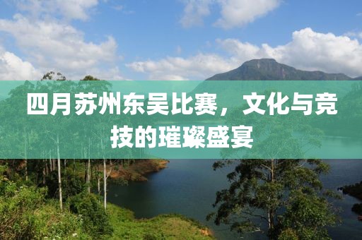 四月蘇州東吳比賽，文化與競技的璀璨盛宴
