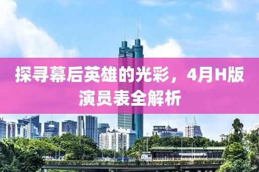 探尋幕后英雄的光彩，4月H版演員表全解析