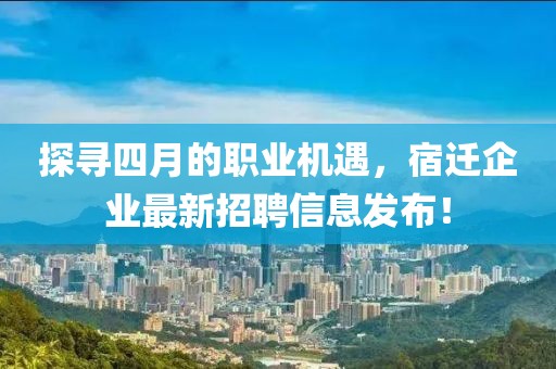 探尋四月的職業(yè)機(jī)遇，宿遷企業(yè)最新招聘信息發(fā)布！