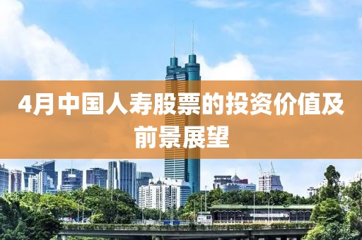 4月中國(guó)人壽股票的投資價(jià)值及前景展望