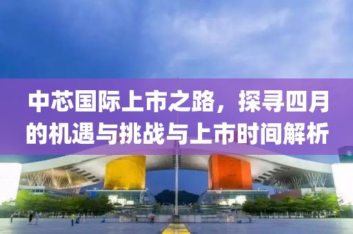 中芯國(guó)際上市之路，探尋四月的機(jī)遇與挑戰(zhàn)與上市時(shí)間解析