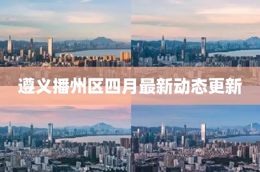 遵義播州區(qū)四月最新動態(tài)更新