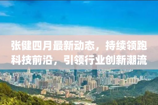 張健四月最新動態(tài)，持續(xù)領(lǐng)跑科技前沿，引領(lǐng)行業(yè)創(chuàng)新潮流