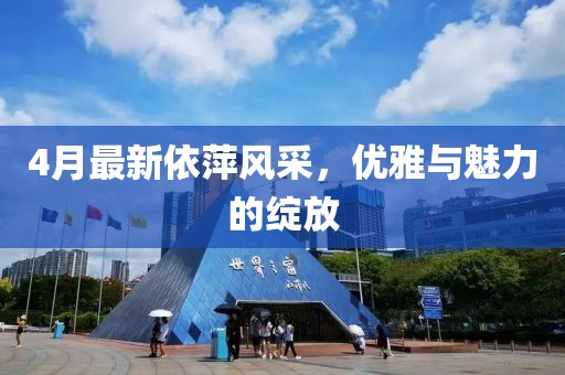 4月最新依萍風(fēng)采，優(yōu)雅與魅力的綻放