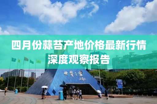 四月份蒜苔產(chǎn)地價格最新行情深度觀察報告