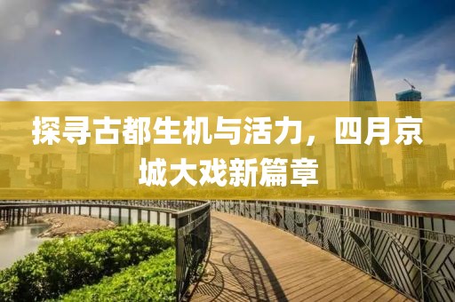探尋古都生機與活力，四月京城大戲新篇章