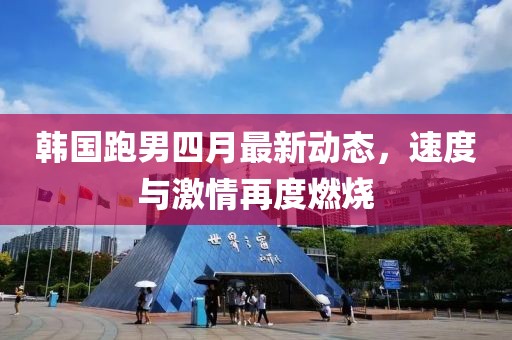 韓國跑男四月最新動態(tài)，速度與激情再度燃燒