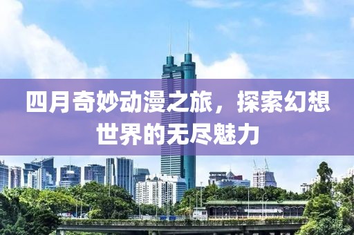 四月奇妙動(dòng)漫之旅，探索幻想世界的無(wú)盡魅力