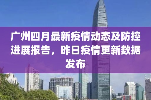 廣州四月最新疫情動(dòng)態(tài)及防控進(jìn)展報(bào)告，昨日疫情更新數(shù)據(jù)發(fā)布