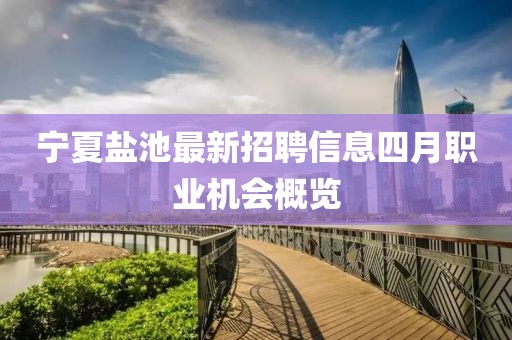 寧夏鹽池最新招聘信息四月職業(yè)機(jī)會(huì)概覽