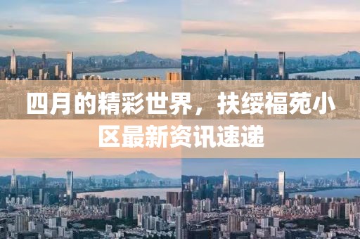 四月的精彩世界，扶綏福苑小區(qū)最新資訊速遞