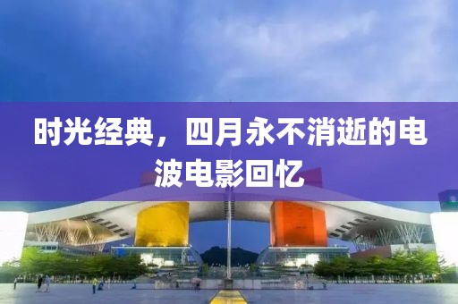 時(shí)光經(jīng)典，四月永不消逝的電波電影回憶