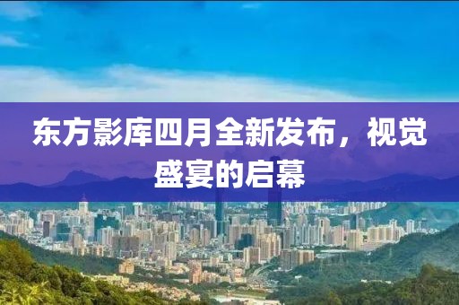 東方影庫四月全新發(fā)布，視覺盛宴的啟幕