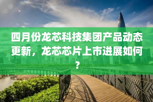 四月份龍芯科技集團產(chǎn)品動態(tài)更新，龍芯芯片上市進展如何？