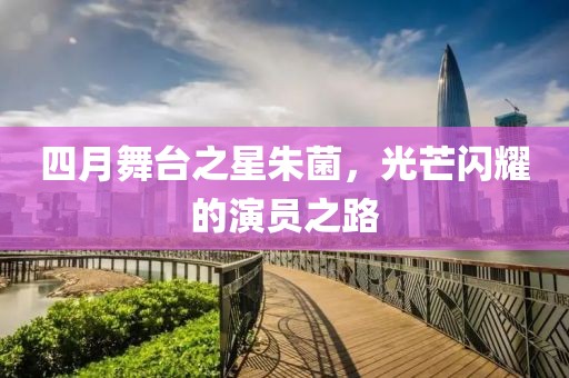 四月舞臺之星朱菌，光芒閃耀的演員之路