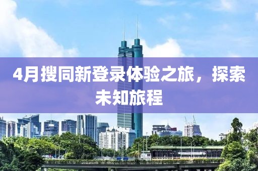 4月搜同新登錄體驗(yàn)之旅，探索未知旅程