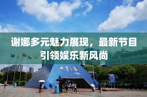 謝娜多元魅力展現(xiàn)，最新節(jié)目引領娛樂新風尚