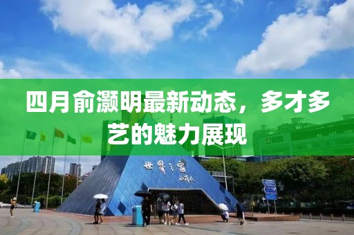 四月俞灝明最新動態(tài)，多才多藝的魅力展現(xiàn)