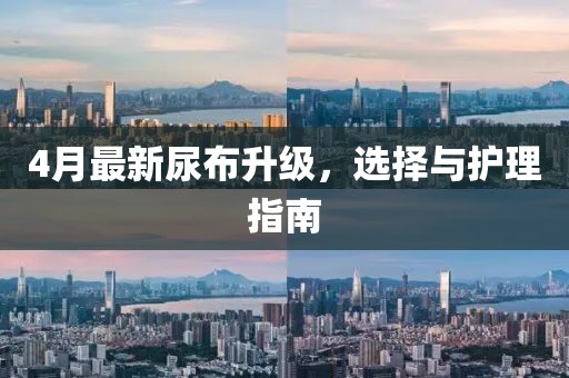 4月最新尿布升級，選擇與護(hù)理指南