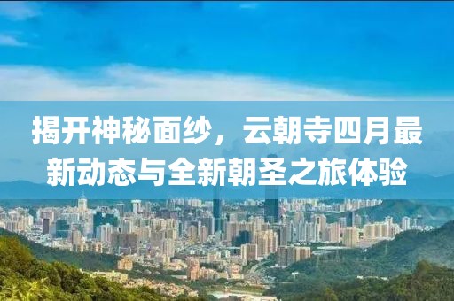 揭開神秘面紗，云朝寺四月最新動(dòng)態(tài)與全新朝圣之旅體驗(yàn)