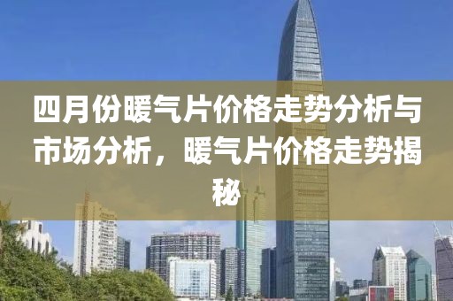 四月份暖氣片價(jià)格走勢(shì)分析與市場(chǎng)分析，暖氣片價(jià)格走勢(shì)揭秘