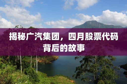揭秘廣汽集團，四月股票代碼背后的故事