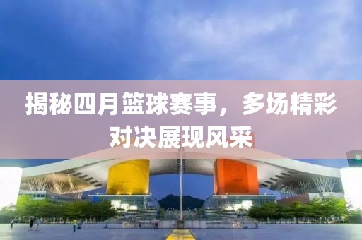 揭秘四月籃球賽事，多場精彩對決展現(xiàn)風(fēng)采