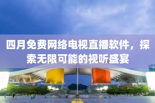 四月免費(fèi)網(wǎng)絡(luò)電視直播軟件，探索無限可能的視聽盛宴