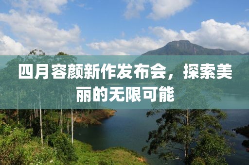 四月容顏新作發(fā)布會，探索美麗的無限可能
