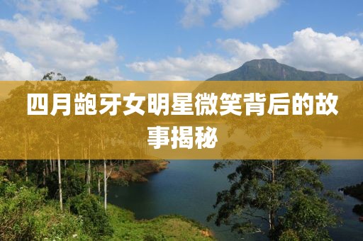 四月齙牙女明星微笑背后的故事揭秘