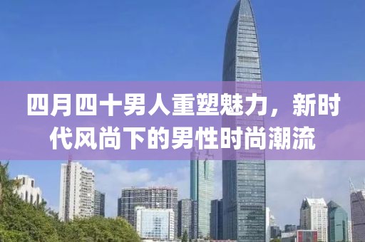 四月四十男人重塑魅力，新時(shí)代風(fēng)尚下的男性時(shí)尚潮流