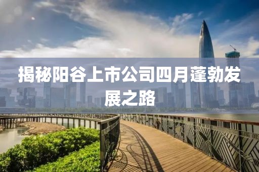 揭秘陽(yáng)谷上市公司四月蓬勃發(fā)展之路