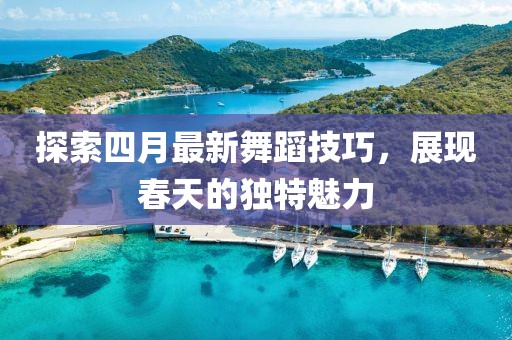 探索四月最新舞蹈技巧，展現(xiàn)春天的獨(dú)特魅力