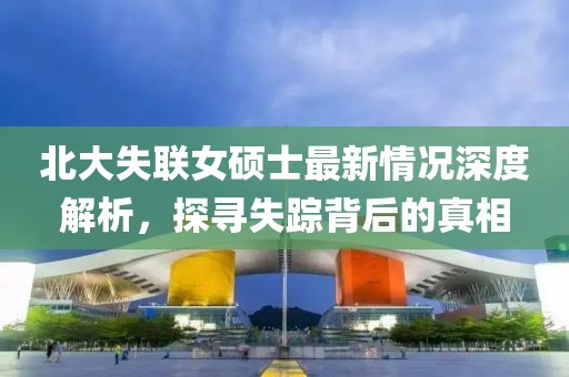 北大失聯(lián)女碩士最新情況深度解析，探尋失蹤背后的真相
