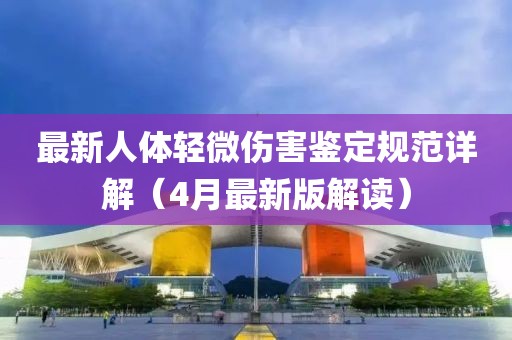 最新人體輕微傷害鑒定規(guī)范詳解（4月最新版解讀）