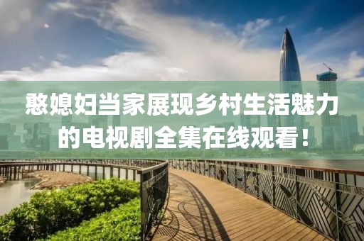 憨媳婦當(dāng)家展現(xiàn)鄉(xiāng)村生活魅力的電視劇全集在線觀看！