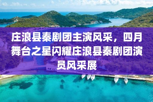 莊浪縣秦劇團主演風采，四月舞臺之星閃耀莊浪縣秦劇團演員風采展