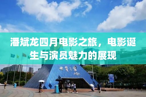 潘斌龍四月電影之旅，電影誕生與演員魅力的展現(xiàn)