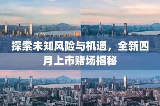 探索未知風(fēng)險(xiǎn)與機(jī)遇，全新四月上市賭場(chǎng)揭秘