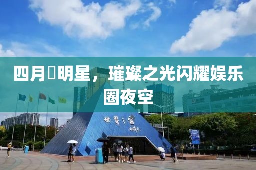 四月昉明星，璀璨之光閃耀娛樂圈夜空