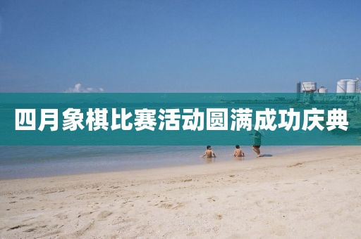 四月象棋比賽活動(dòng)圓滿成功慶典