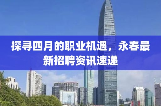 探尋四月的職業(yè)機(jī)遇，永春最新招聘資訊速遞