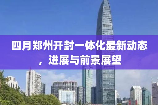 四月鄭州開封一體化最新動態(tài)，進(jìn)展與前景展望