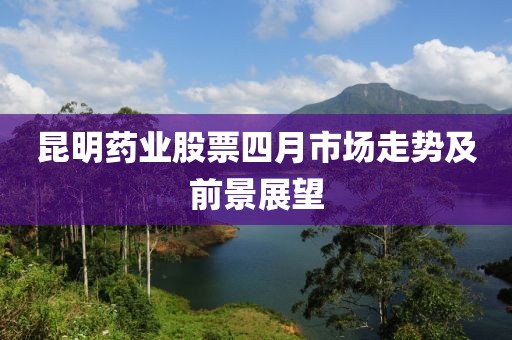 昆明藥業(yè)股票四月市場(chǎng)走勢(shì)及前景展望