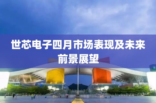 世芯電子四月市場(chǎng)表現(xiàn)及未來前景展望