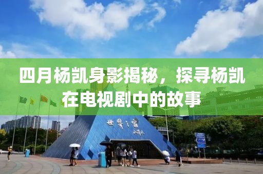 四月楊凱身影揭秘，探尋楊凱在電視劇中的故事