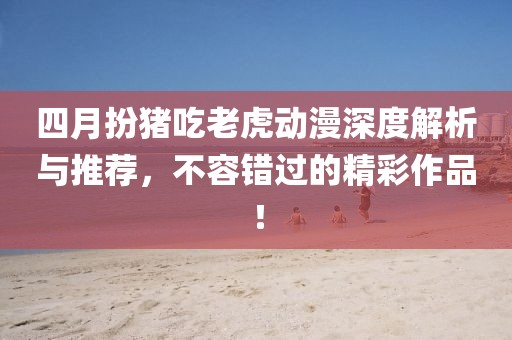 四月扮豬吃老虎動(dòng)漫深度解析與推薦，不容錯(cuò)過(guò)的精彩作品！